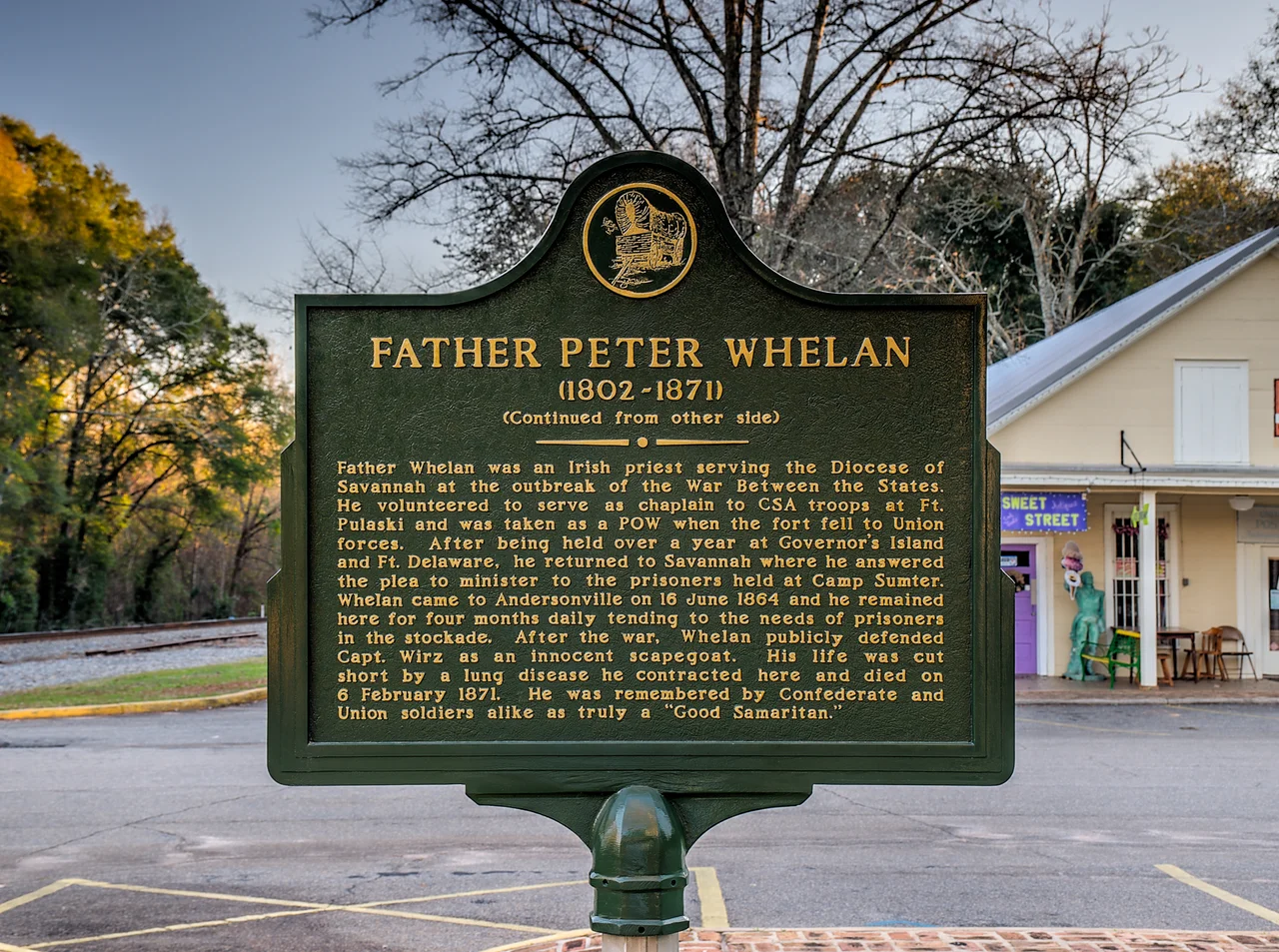 Father Peter Whelan
(1802-1871)
(Continued from other side)



Father Whelan was an Irish priest serving the Diocese of Savannah at the outbreak of the War Between the States. He volunteered to serve as chaplain to CSA troops at Ft. Pulaski and was taken as a POW when the fort fell to Union forces. After being held over a year at Governor's Island and Ft. Delaware, he returned to Savannah where he answered the plea to minister to the prisoners held at Camp Sumter. Whelan came to Andersonville on 16 June 1864 and he remained here for four months daily tending to the needs of prisoners in the stockade. After the war, Whelan publicly defended Capt. Wirz as an innocent scapegoat. His life was cut short by a lung disease he contracted here and died on 6 February 1871. He was remembered by Confederate and Union soldiers alike as truly a "Good Samaritan."